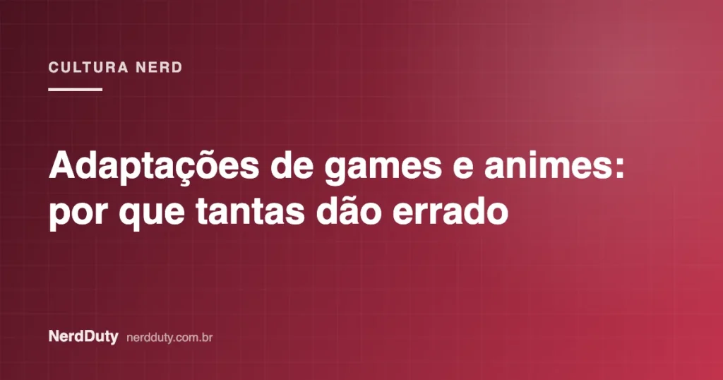 Arte de capa do artigo “Adaptações de games e animes: por que tantas dão errado”, da seção CULTURA NERD do NerdDuty
