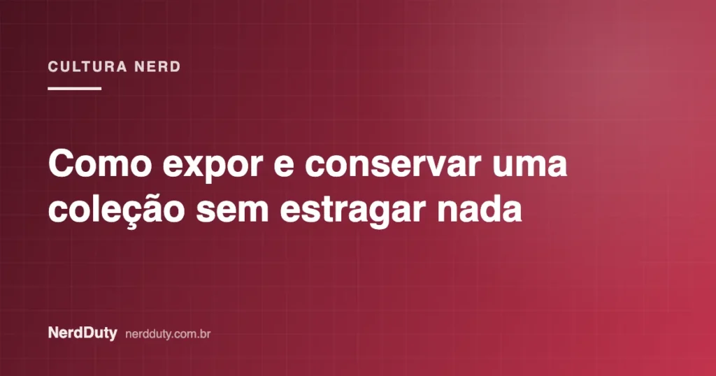 Arte de capa do artigo “Como expor e conservar uma coleção sem estragar nada”, da seção CULTURA NERD do NerdDuty