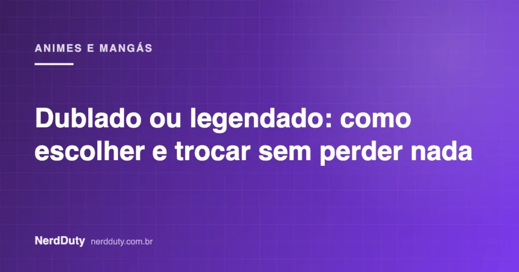 Arte de capa do artigo “Dublado ou legendado: como escolher e trocar sem perder nada”, da seção ANIMES E MANGÁS do NerdDuty