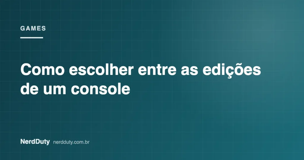 Arte de capa do artigo “Como escolher entre as edições de um console”, da seção GAMES do NerdDuty