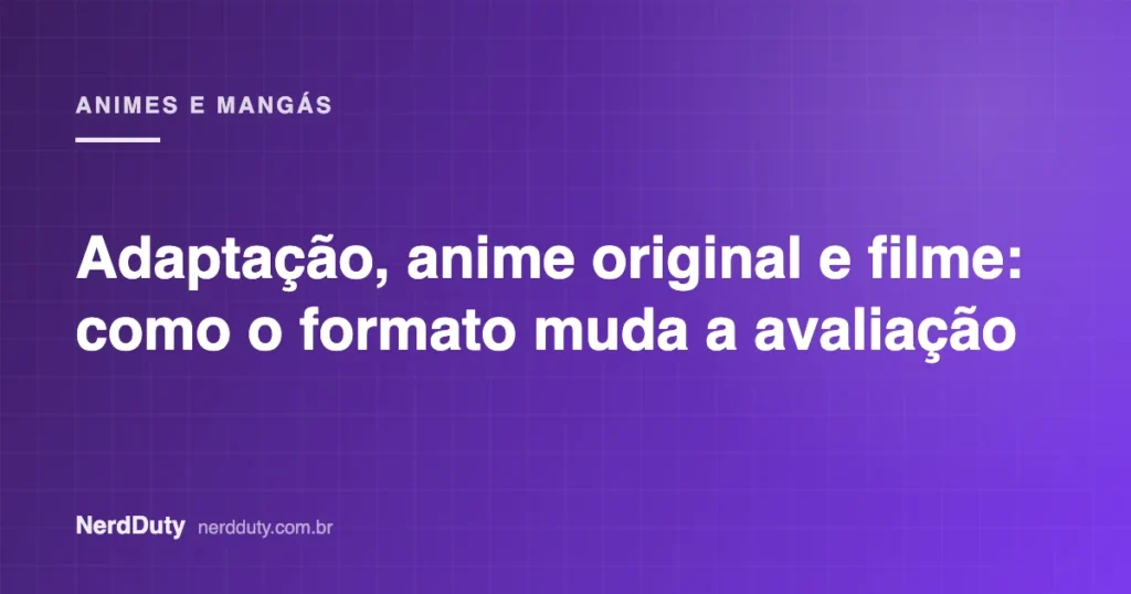 Arte de capa do artigo “Adaptação, anime original e filme: como o formato muda a avaliação”, da seção ANIMES E MANGÁS do NerdDuty